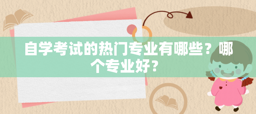 自学考试的热门专业有哪些?哪个专业好? 自学考试的热门专业有哪些?哪个专业好?