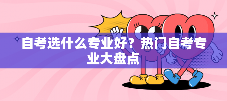 自考选什么专业好?热门自考专业大盘点 自考选什么专业好?热门自考专业大盘点